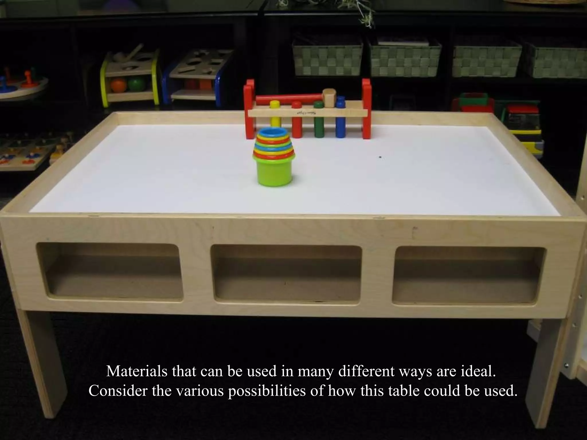 Materials that can be used in many different ways are ideal.  Consider the various possibilities of how this table could be used. 