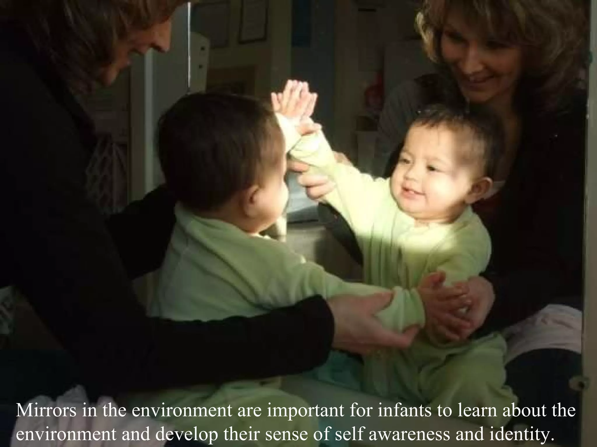 Mirrors in the environment are important for infants to learn about the environment and develop their sense of self awareness and identity. 