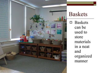 Baskets Baskets can be used to store materials in a neat and organized manner 