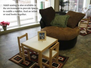 Adult seating is also available in the environment to provide spaces to cuddle a toddler, feed an infant or read books together. 