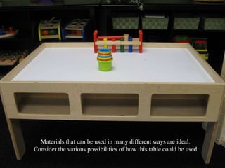 Materials that can be used in many different ways are ideal.  Consider the various possibilities of how this table could be used. 