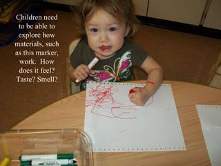 Children need to be able to explore how materials, such as this marker, work.  How does it feel? Taste? Smell? 