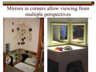 Mirrors in corners allow viewing from multiple perspectives 