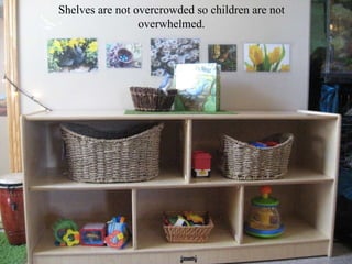 Shelves are not overcrowded so children are not overwhelmed. 