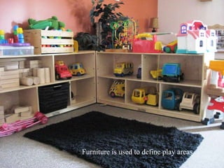 Furniture is used to define play areas. 