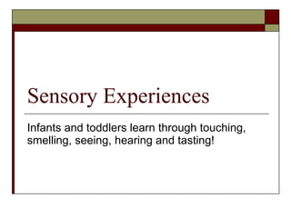 Sensory Experiences Infants and toddlers learn through touching, smelling, seeing, hearing and tasting! 