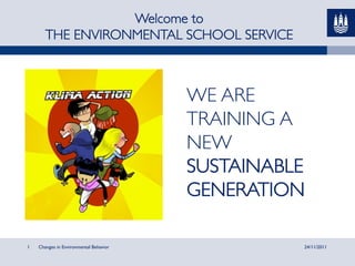 Welcome to	

       THE ENVIRONMENTAL SCHOOL SERVICE 	

                      	



                                        WE ARE
                                        TRAINING A
                                        NEW	

                                        SUSTAINABLE
                                        GENERATION	


1   Changes in Environmental Behavior               24/11/2011
 