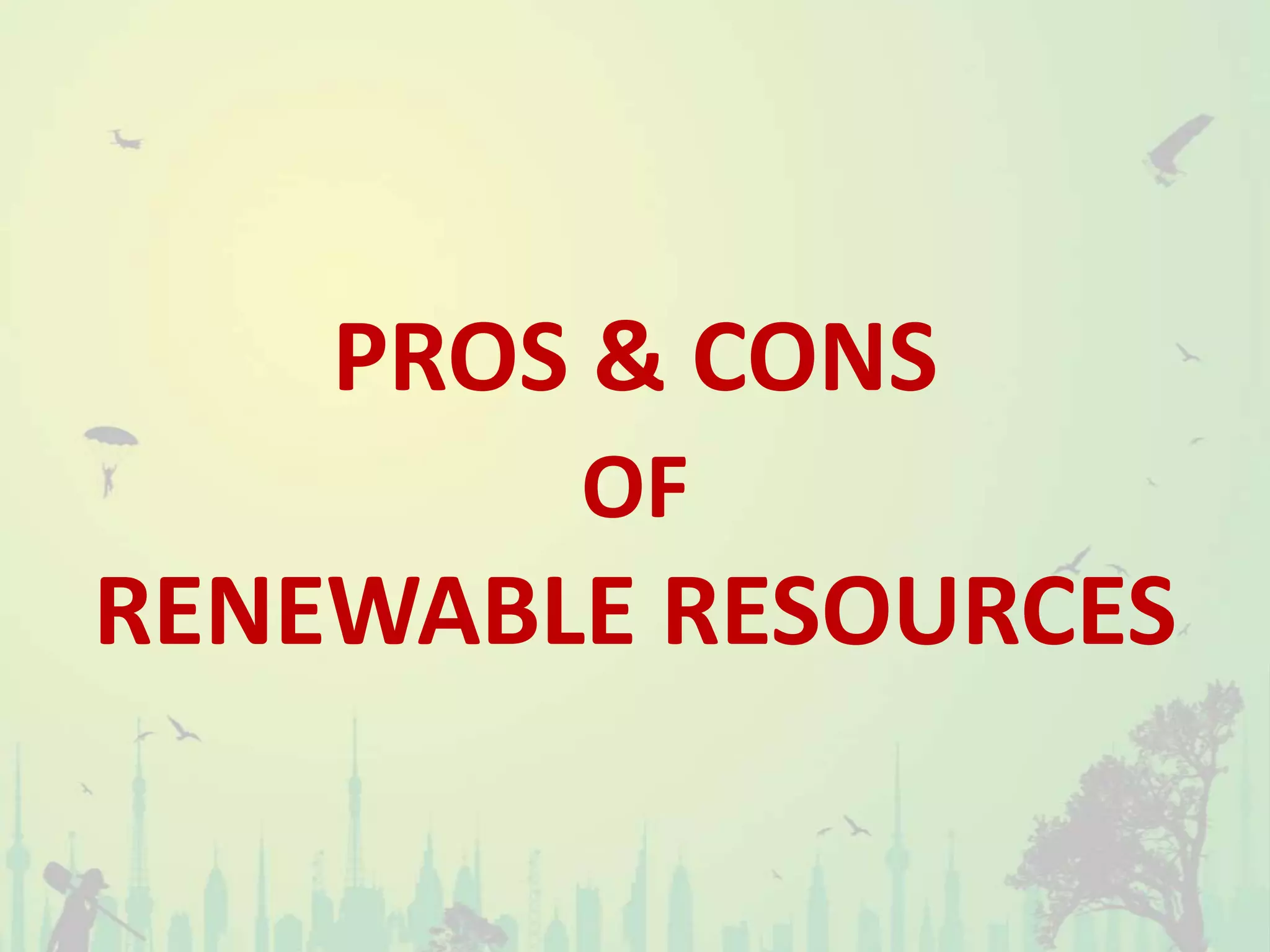 PROS & CONS
OF
RENEWABLE RESOURCES
 