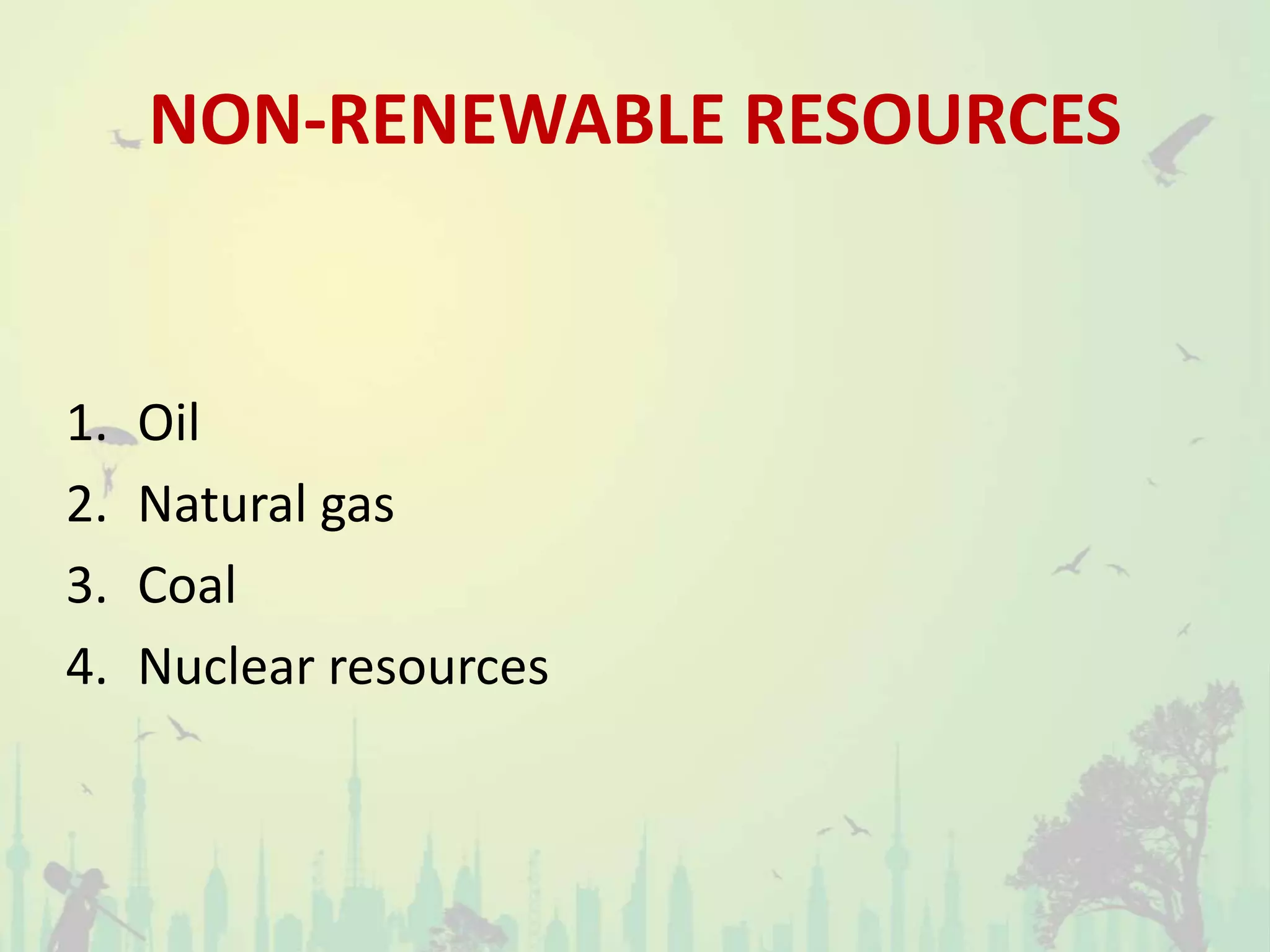 NON-RENEWABLE RESOURCES
1. Oil
2. Natural gas
3. Coal
4. Nuclear resources
 
