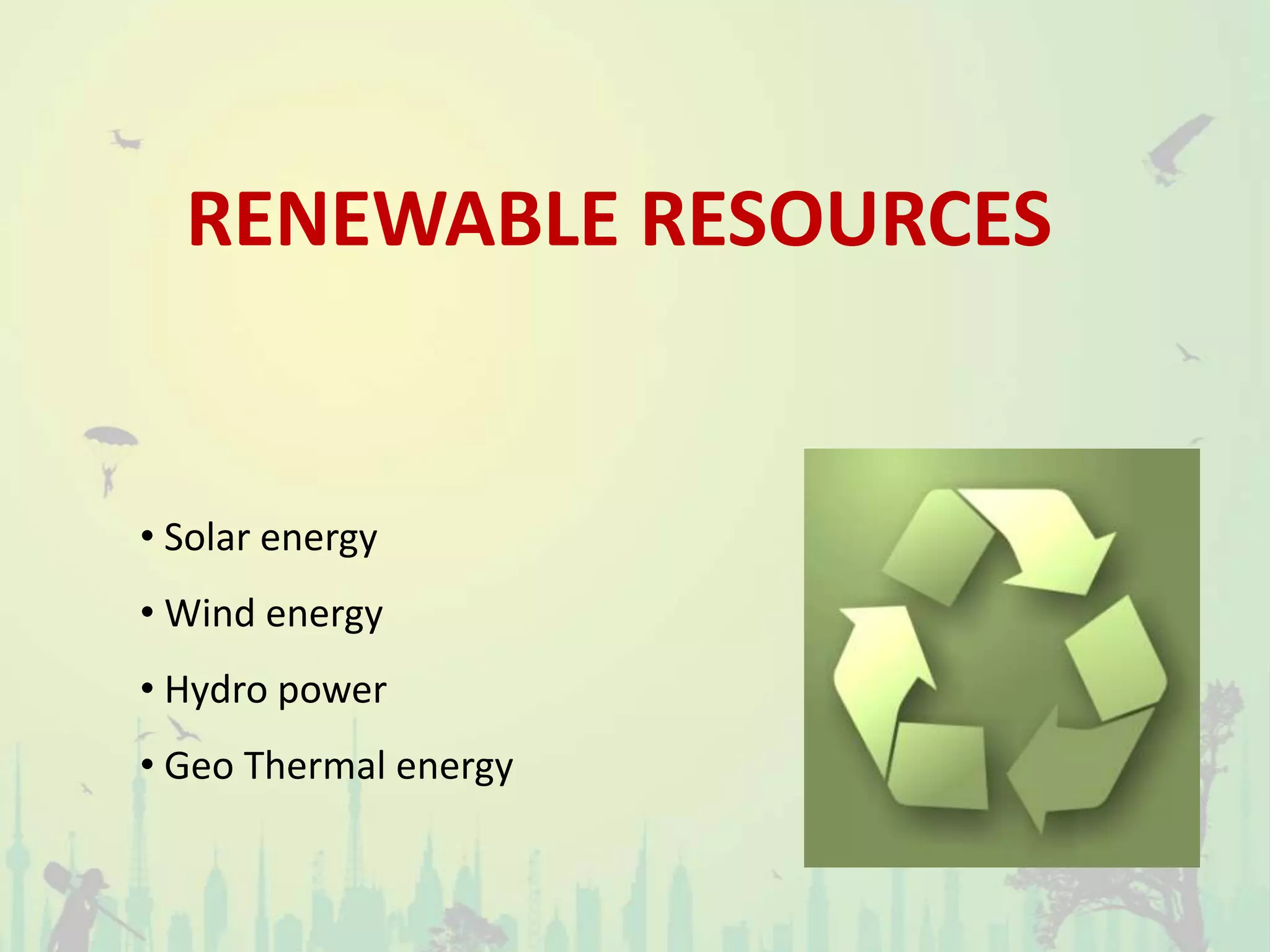 RENEWABLE RESOURCES
• Solar energy
• Wind energy
• Hydro power
• Geo Thermal energy
 