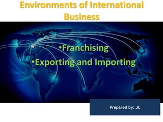 Environments of International
Business
•Franchising
•Exporting and Importing
Prepared by: JC
 