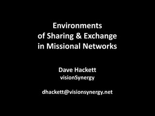Environments
of Sharing & Exchange
in Missional Networks
Dave Hackett
visionSynergy

dhackett@visionsynergy.net

 