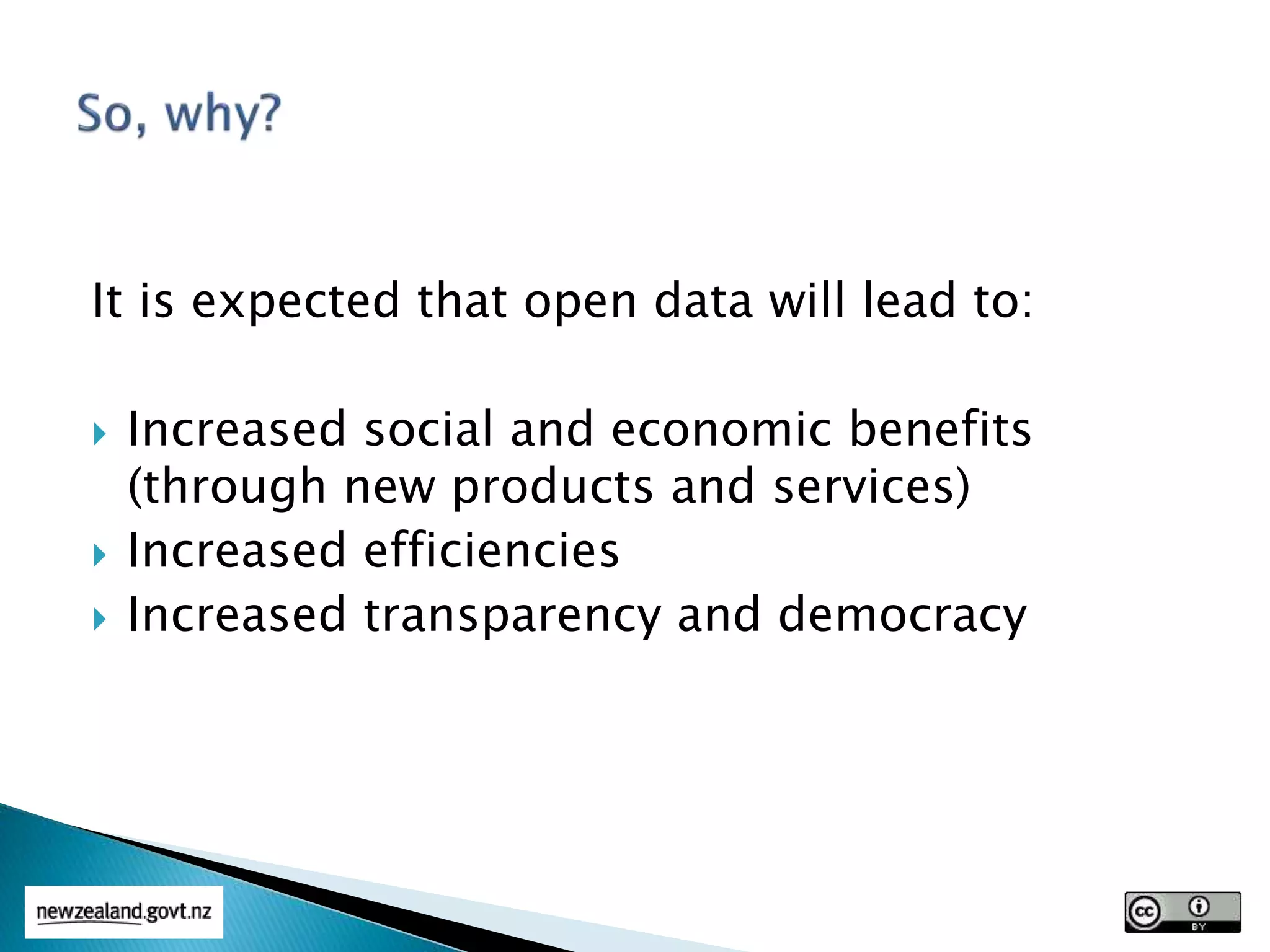 It is expected that open data will lead to:
 Increased social and economic benefits
(through new products and services)
 Increased efficiencies
 Increased transparency and democracy
 