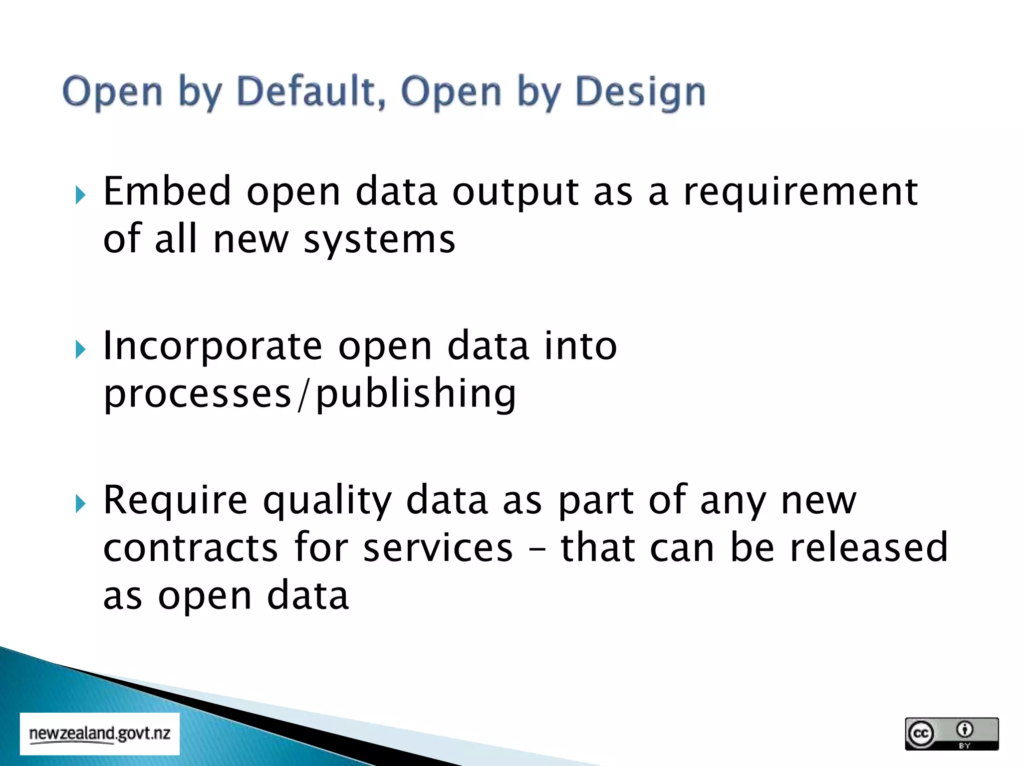  Embed open data output as a requirement
of all new systems
 Incorporate open data into
processes/publishing
 Require quality data as part of any new
contracts for services – that can be released
as open data
 