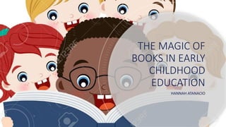 THE MAGIC OF
BOOKS IN EARLY
CHILDHOOD
EDUCATION
HANNAH ATANACIO
 