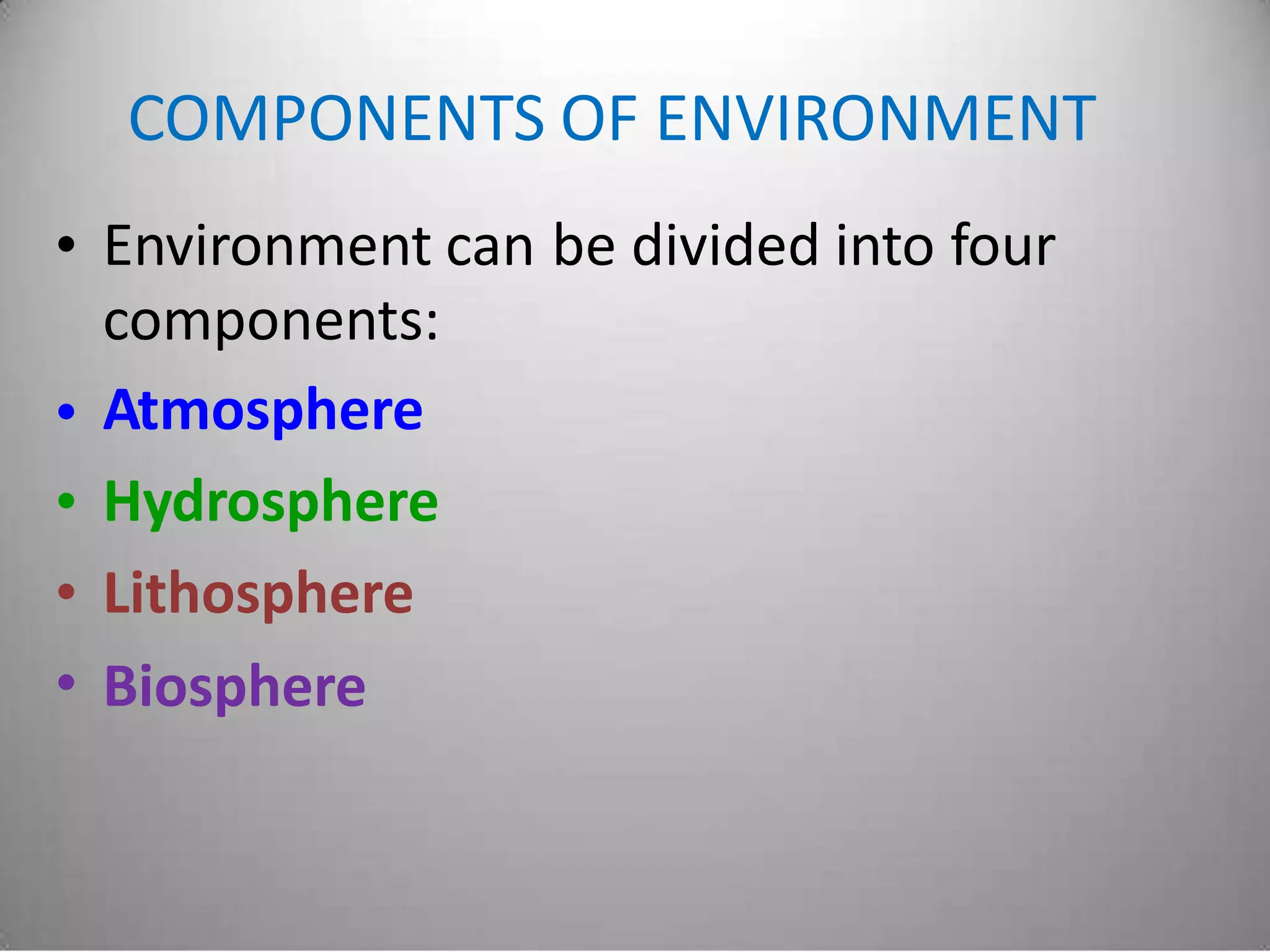 COMPONENTS OF ENVIRONMENT
• Environment can
components:
Atmosphere
Hydrosphere
Lithosphere
Biosphere
be divided into four
•
•
•
•
 