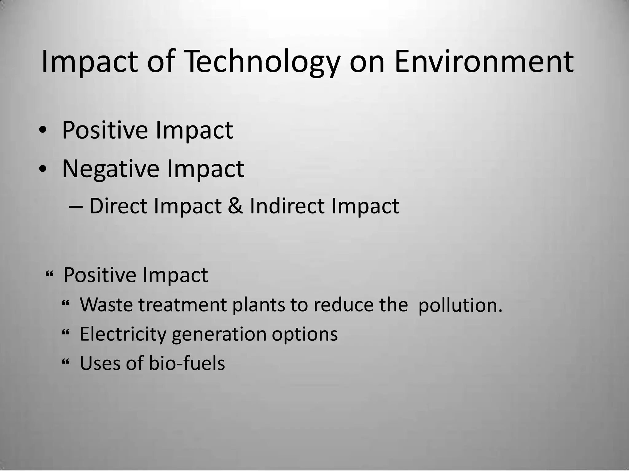 Impact of Technology on Environment
•
•
Positive Impact
Negative Impact
– Direct Impact & Indirect Impact
Positive Impact
 Waste treatment plants to reduce the
 Electricity generation options
 Uses of bio-fuels

pollution.
 