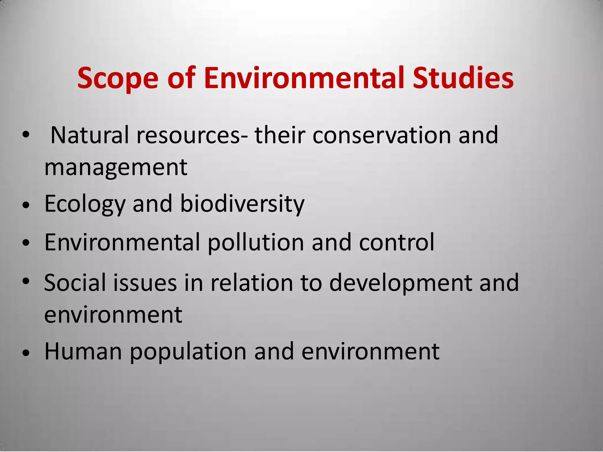 Scope of Environmental Studies
Natural resources- their conservation and
management
Ecology and biodiversity
Environmental pollution and control
Social issues in relation to development and
environment
Human population and environment
•
•
•
•
•
 