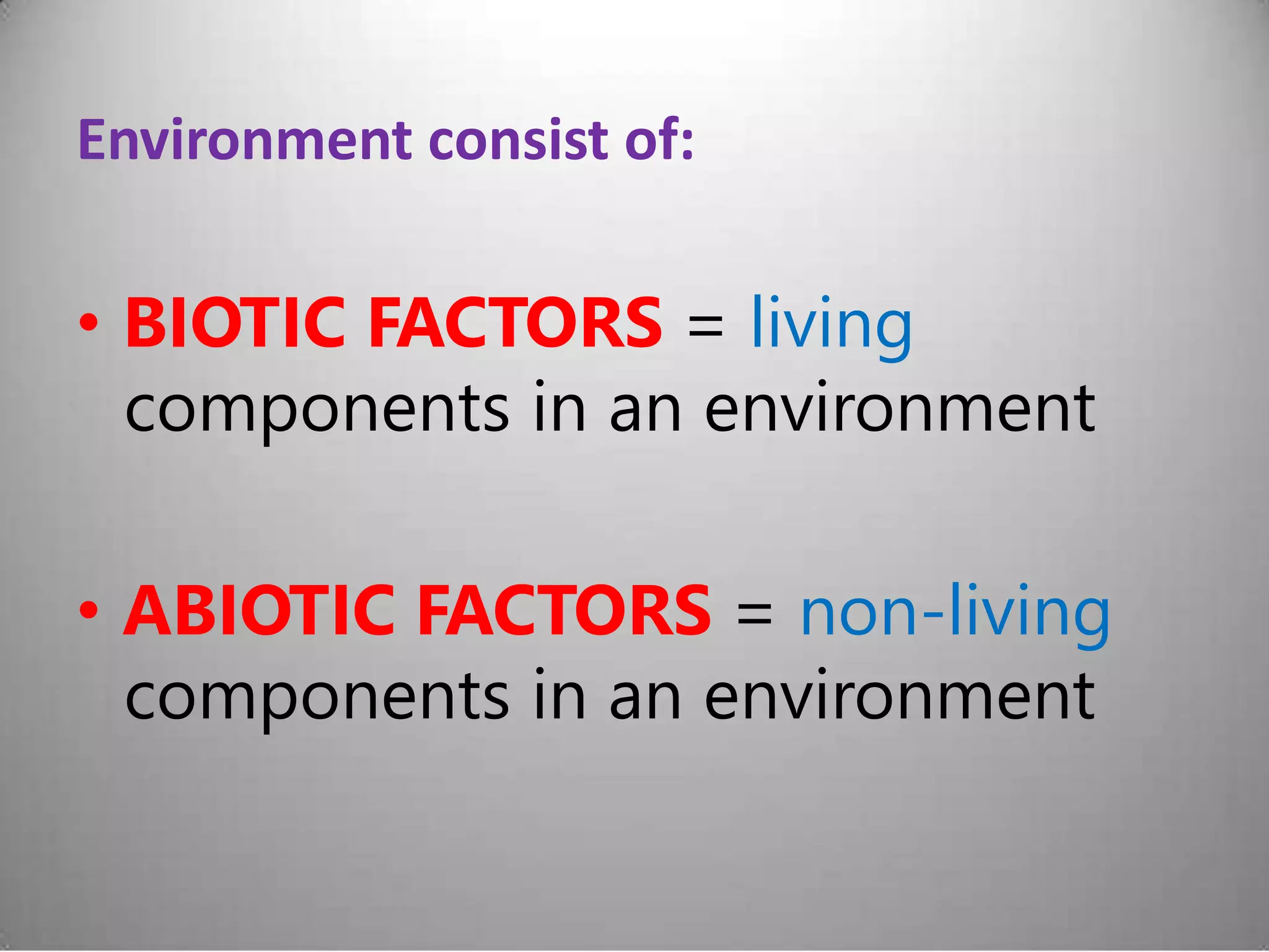 Environment consist of:
• BIOTIC FACTORS = living
components in an environment
• ABIOTIC FACTORS = non-living
components in an environment
 