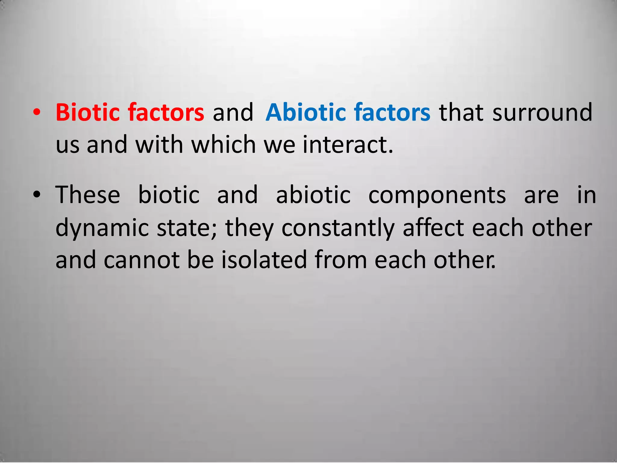 • Biotic factors and
us and with which
Abiotic factors that surround
we interact.
• These biotic and abiotic components are in
dynamic state; they constantly affect each other
and cannot be isolated from each other.
 