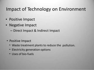 Impact of Technology on Environment
•
•
Positive Impact
Negative Impact
– Direct Impact & Indirect Impact
Positive Impact
 Waste treatment plants to reduce the
 Electricity generation options
 Uses of bio-fuels

pollution.
 