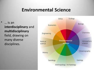 Environmental Science
• … is an
interdisciplinary and
multidisciplinary
field, drawing on
many diverse
disciplines.
 