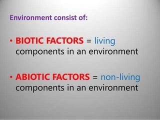 Environment consist of:
• BIOTIC FACTORS = living
components in an environment
• ABIOTIC FACTORS = non-living
components in an environment
 