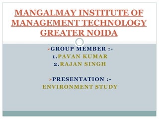 GROUP MEMBER :-
1.PAVAN KUMAR
2.RAJAN SINGH
PRESENTATION :-
ENVIRONMENT STUDY
MANGALMAY INSTITUTE OF
MANAGEMENT TECHNOLOGY
GREATER NOIDA
 
