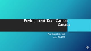 Environment Tax – Carbon –
Canada
Paul Young CPA, CGA
June 15, 2018
 
