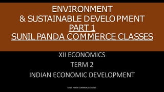 ENVIRONMENT
& SUSTAINABLE DEVELOPMENT
PART 1
SUNIL PANDA COMMERCE CLASSES
XII ECONOMICS
TERM 2
INDIAN ECONOMIC DEVELOPMENT
SUNIL PANDA COMMERCE CLASSES
 