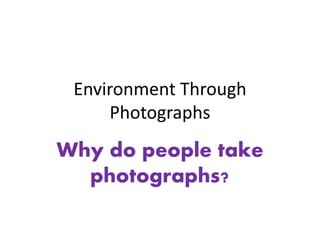 Environment Through
Photographs
Why do people take
photographs?
 