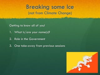 Breaking some Ice
(not from Climate Change)
Getting to know all of you!
1.  What is/are your name(s)?
2.  Role in the Government
3.  One take-away from previous sessions
 