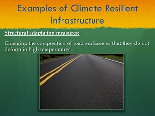 Examples of Climate Resilient
Infrastructure
Structural adaptation measures:
Changing the composition of road surfaces so that they do not
deform in high temperatures.
 