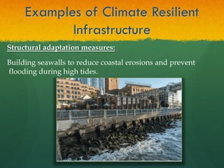 Examples of Climate Resilient
Infrastructure
Structural adaptation measures:
Building seawalls to reduce coastal erosions and prevent
flooding during high tides.
 