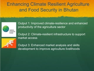 Enhancing Climate Resilient Agriculture
and Food Security in Bhutan
Output 2: Climate-resilient infrastructure to support
market access
Output 1: Improved climate-resilience and enhanced
productivity of the agriculture sector
Output 3: Enhanced market analysis and skills
development to improve agriculture livelihoods
 
