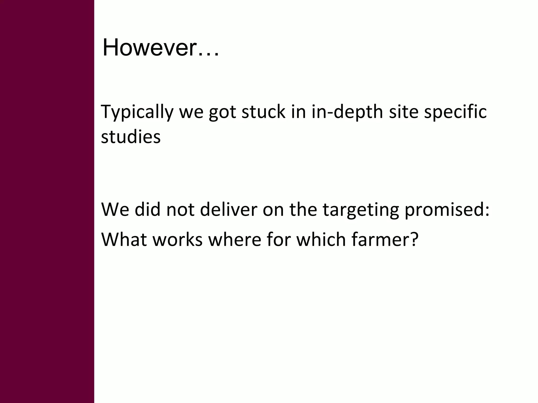 However… 
Typically we got stuck in in-depth site specific 
studies 
We did not deliver on the targeting promised: 
What works where for which farmer? 
 