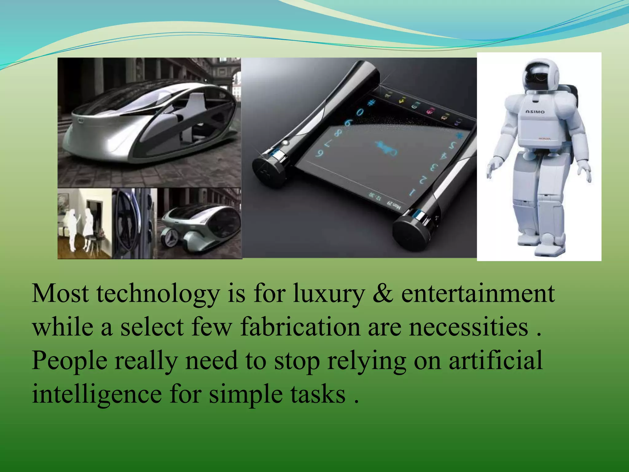 Most technology is for luxury & entertainment
while a select few fabrication are necessities .
People really need to stop relying on artificial
intelligence for simple tasks .
 