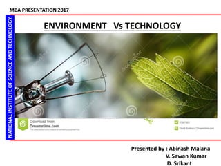 NATIONALINSTITUTEOFSCIENCEANDTECHNOLOGYMBA PRESENTATION 2017
ENVIRONMENT Vs TECHNOLOGY
Presented by : Abinash Malana
V. Sawan Kumar
D. Srikant
 