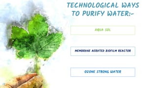 TECHNOLOGICAL WAYS
TO PURIFY WATER:-
13
AQUA SOL
MEMBRANE AERATED BIOFILM REACTOR
OZONE STRONG WATER
 