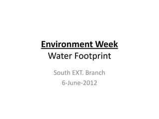 Environment Week
 Water Footprint
  South EXT. Branch
    6-June-2012
 