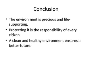 Conclusion
• The environment is precious and life-
supporting.
• Protecting it is the responsibility of every
citizen.
• A clean and healthy environment ensures a
better future.
 