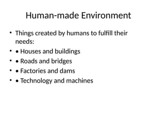 Human-made Environment
• Things created by humans to fulfill their
needs:
• • Houses and buildings
• • Roads and bridges
• • Factories and dams
• • Technology and machines
 