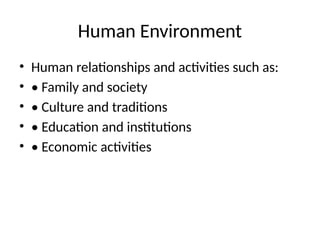 Human Environment
• Human relationships and activities such as:
• • Family and society
• • Culture and traditions
• • Education and institutions
• • Economic activities
 