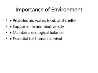 Importance of Environment
• • Provides air, water, food, and shelter
• • Supports life and biodiversity
• • Maintains ecological balance
• • Essential for human survival
 