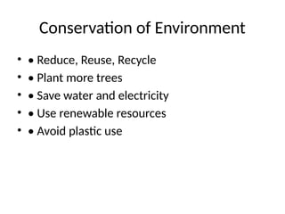 Conservation of Environment
• • Reduce, Reuse, Recycle
• • Plant more trees
• • Save water and electricity
• • Use renewable resources
• • Avoid plastic use
 