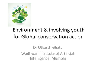 Environment & involving youth
for Global conservation action
Dr Utkarsh Ghate
Wadhwani Institute of Artificial
Intelligence, Mumbai
 