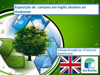 Exposição de cartazes em Inglês alusivos ao
Ambiente
O Grupo de Inglês do 3º Ciclo em
parceria com:
 