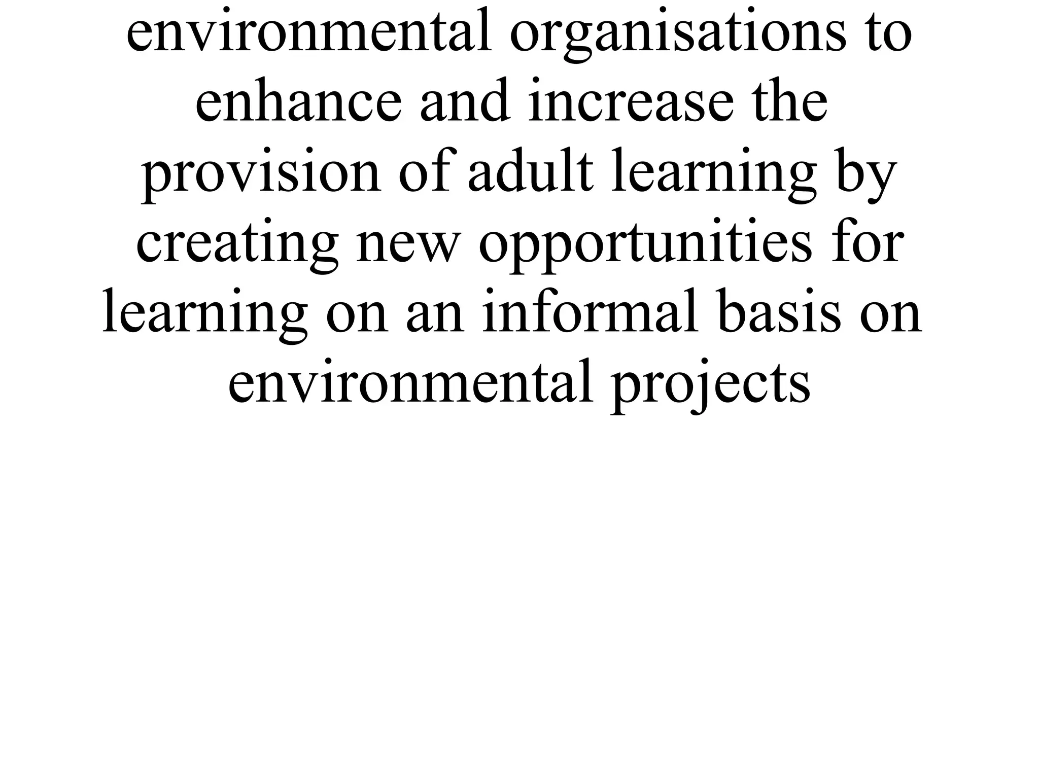 * To provide at least 6 learning events for co-ordinators in environmental organisations to enhance and increase the  provision of adult learning by creating new opportunities for learning on an informal basis on  environmental projects 