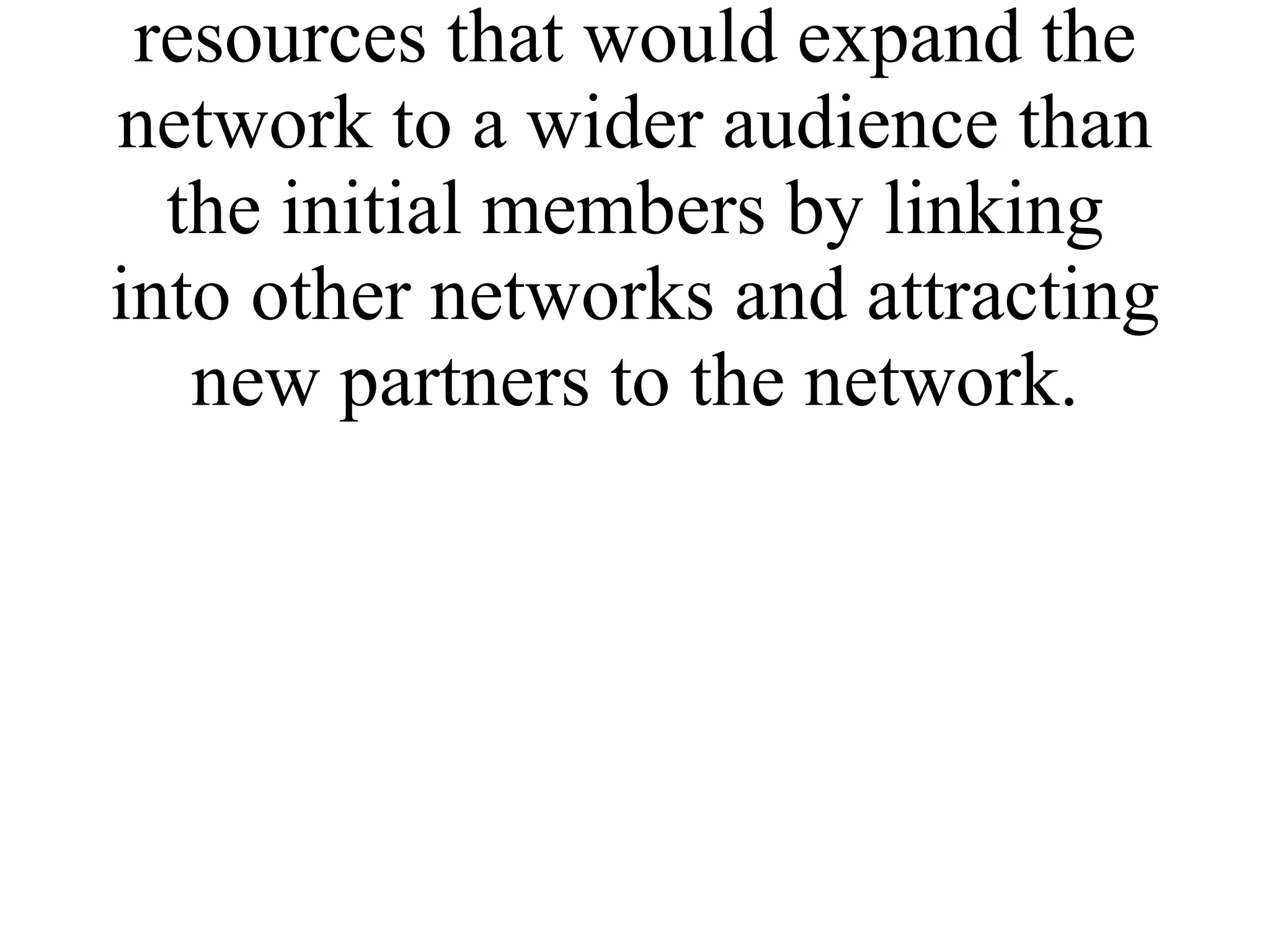 * Identify mechanisms and resources that would expand the network to a wider audience than the initial members by linking into other networks and attracting new partners to the network. 