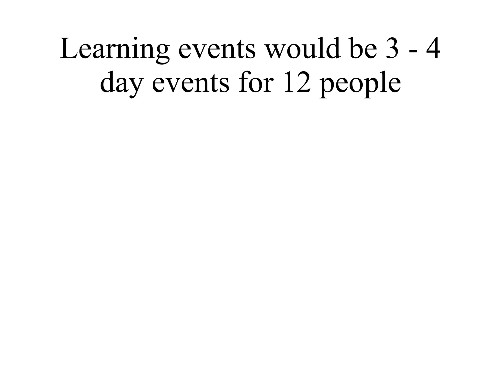 Learning events would be 3 - 4 day events for 12 people 